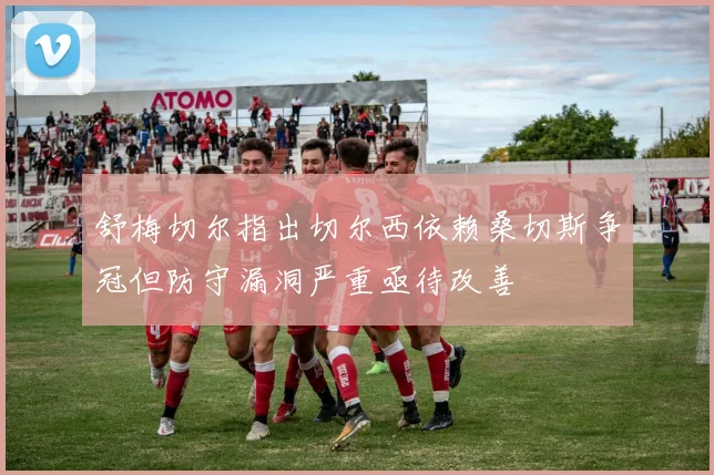 舒梅切尔指出切尔西依赖桑切斯争冠但防守漏洞严重亟待改善