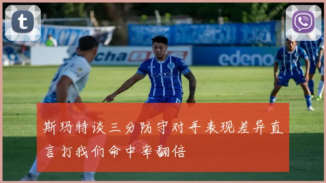 斯玛特谈三分防守对手表现差异直言打我们命中率翻倍