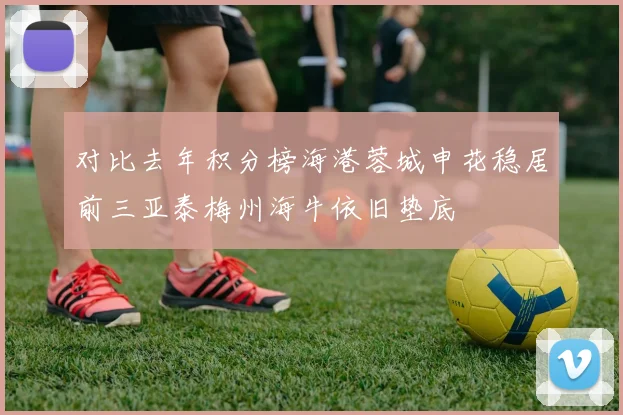 对比去年积分榜海港蓉城申花稳居前三亚泰梅州海牛依旧垫底