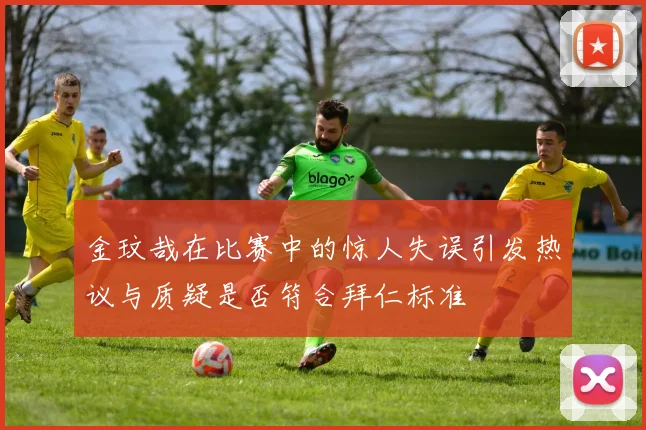 金玟哉在比赛中的惊人失误引发热议与质疑是否符合拜仁标准