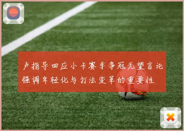 卢指导回应小卡赛季争冠无望言论强调年轻化与打法变革的重要性