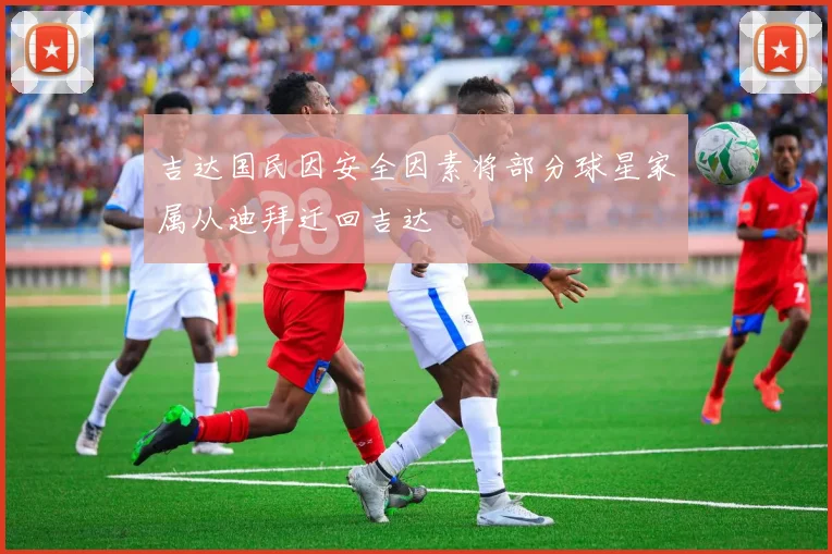 吉达国民因安全因素将部分球星家属从迪拜迁回吉达