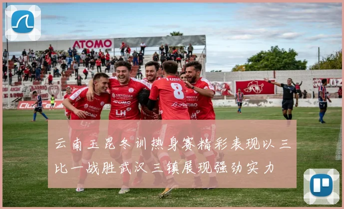 云南玉昆冬训热身赛精彩表现以三比一战胜武汉三镇展现强劲实力