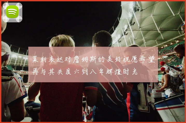 莱利表达对詹姆斯的美好祝愿希望再与其共度六到八年辉煌时光