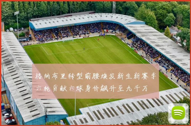 格纳布里转型前腰焕发新生新赛季六轮贡献六球身价飙升至九千万
