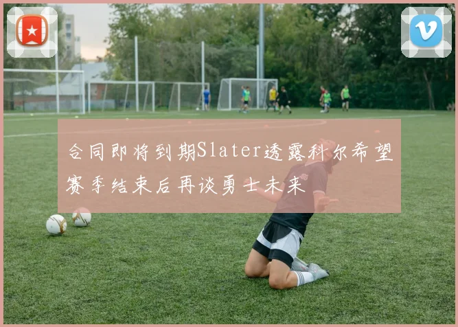 合同即将到期Slater透露科尔希望赛季结束后再谈勇士未来