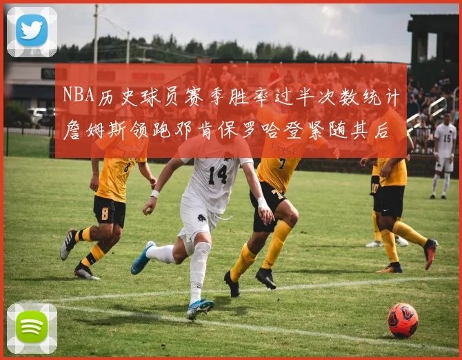 NBA历史球员赛季胜率过半次数统计詹姆斯领跑邓肯保罗哈登紧随其后