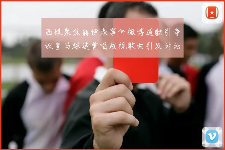 西媒聚焦赫伊森事件微博道歉引争议皇马球迷曾唱歧视歌曲引发讨论