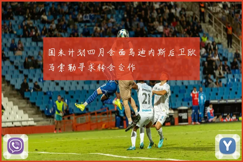 国米计划四月会面乌迪内斯后卫欧马索勒寻求转会合作
