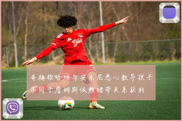 夸梅称哈珀与安东尼悉心教导孩子不同于詹姆斯依赖裙带关系获利