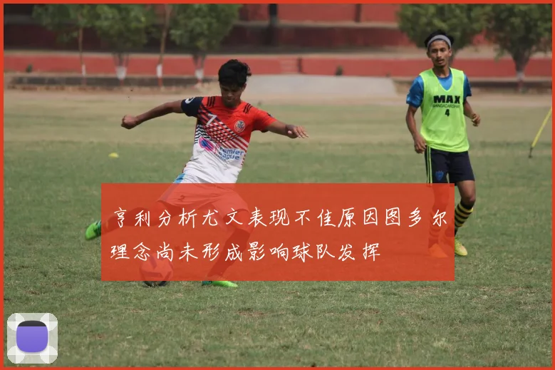 亨利分析尤文表现不佳原因图多尔理念尚未形成影响球队发挥