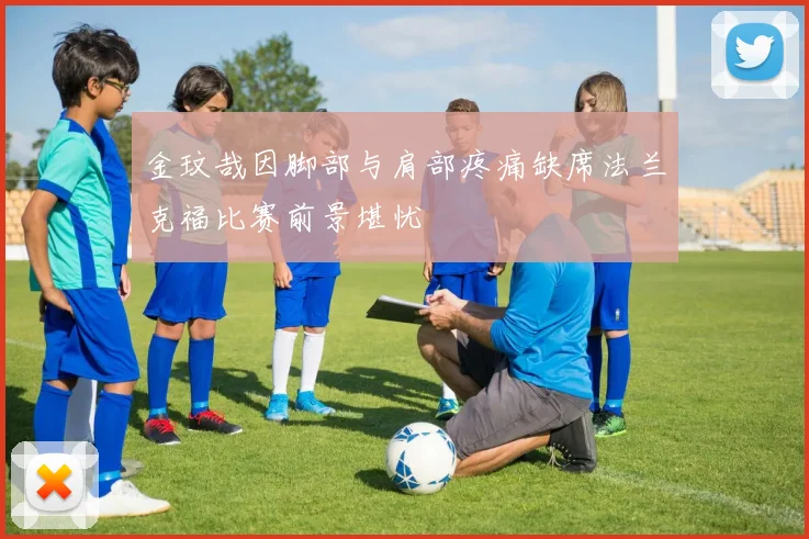 金玟哉因脚部与肩部疼痛缺席法兰克福比赛前景堪忧