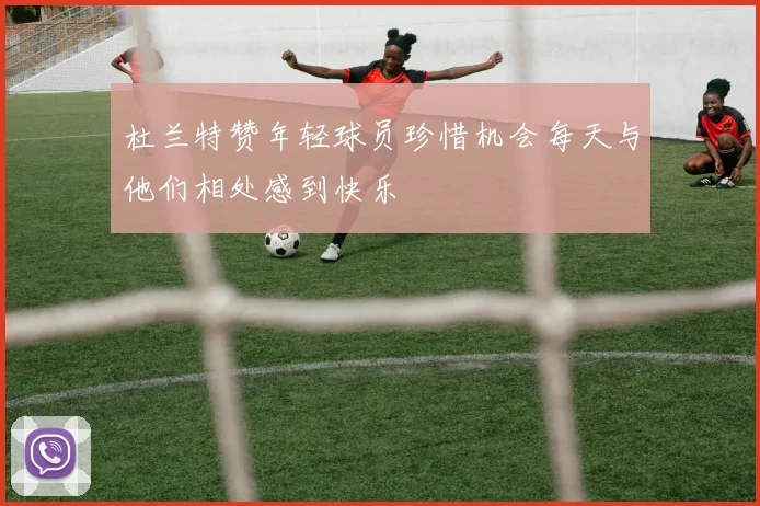 杜兰特赞年轻球员珍惜机会每天与他们相处感到快乐