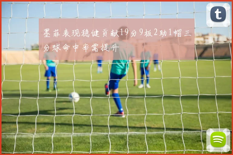 墨菲表现稳健贡献19分9板2助1帽三分球命中率需提升