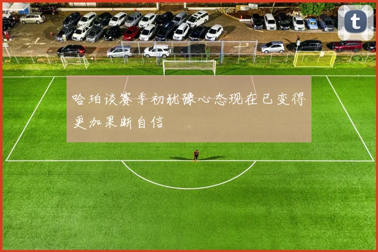 哈珀谈赛季初犹豫心态现在已变得更加果断自信