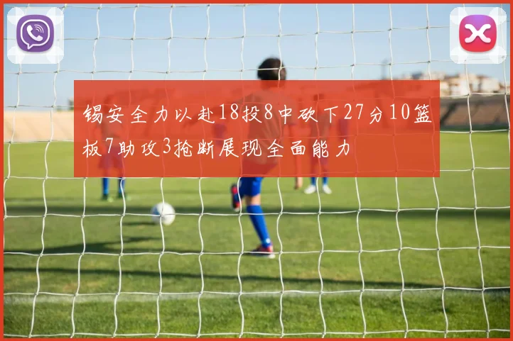 锡安全力以赴18投8中砍下27分10篮板7助攻3抢断展现全面能力