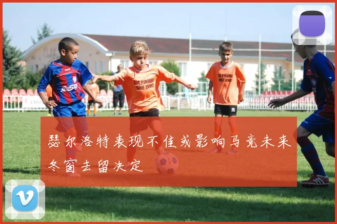 瑟尔洛特表现不佳或影响马竞未来冬窗去留决定