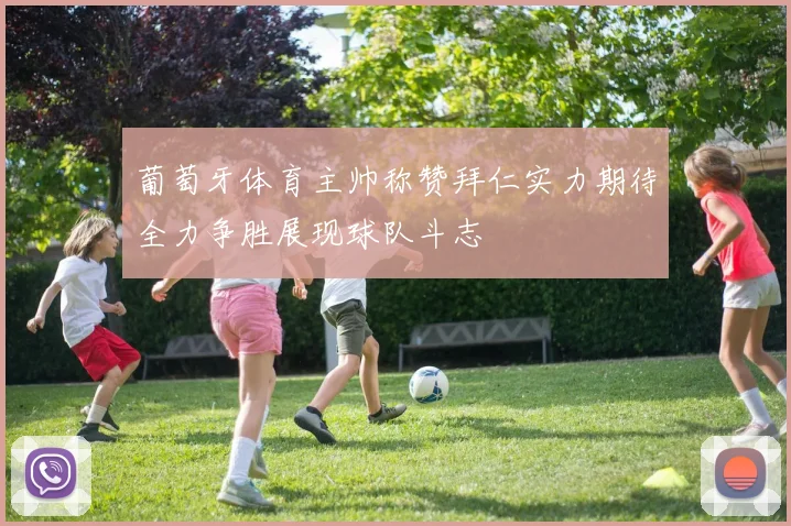葡萄牙体育主帅称赞拜仁实力期待全力争胜展现球队斗志