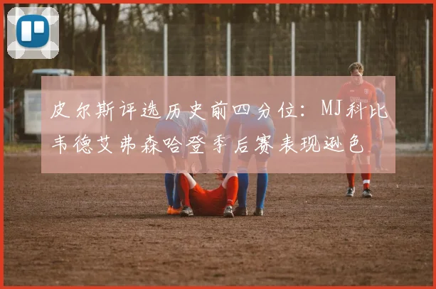 皮尔斯评选历史前四分位：MJ科比韦德艾弗森哈登季后赛表现逊色