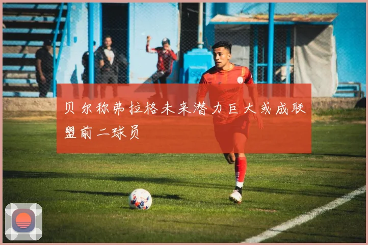 贝尔称弗拉格未来潜力巨大或成联盟前二球员