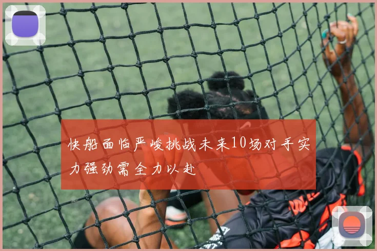 快船面临严峻挑战未来10场对手实力强劲需全力以赴