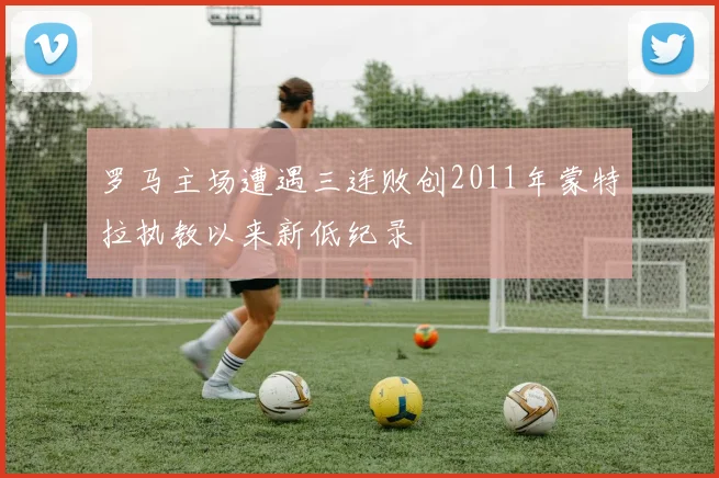 罗马主场遭遇三连败创2011年蒙特拉执教以来新低纪录