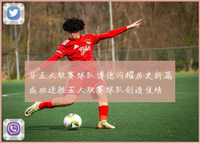 非五大联赛球队博德闪耀历史新篇成功连胜五大联赛球队创造佳绩