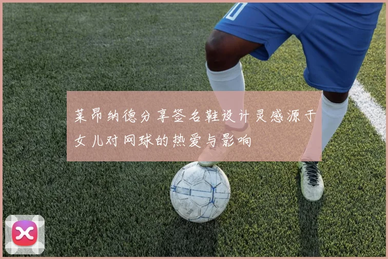莱昂纳德分享签名鞋设计灵感源于女儿对网球的热爱与影响