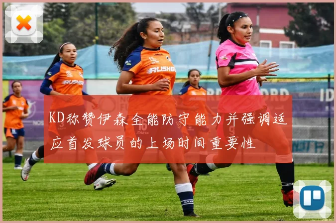 KD称赞伊森全能防守能力并强调适应首发球员的上场时间重要性