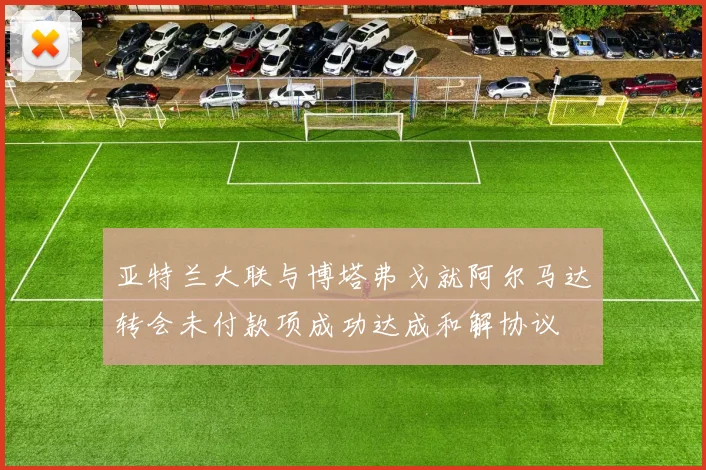 亚特兰大联与博塔弗戈就阿尔马达转会未付款项成功达成和解协议