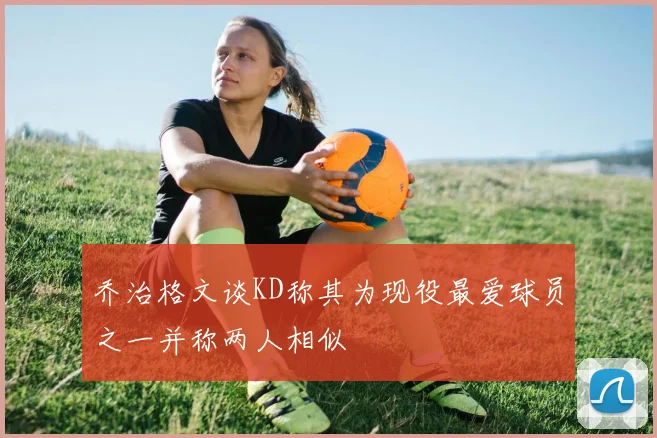 乔治格文谈KD称其为现役最爱球员之一并称两人相似