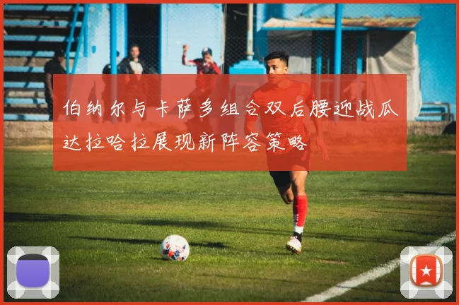 伯纳尔与卡萨多组合双后腰迎战瓜达拉哈拉展现新阵容策略