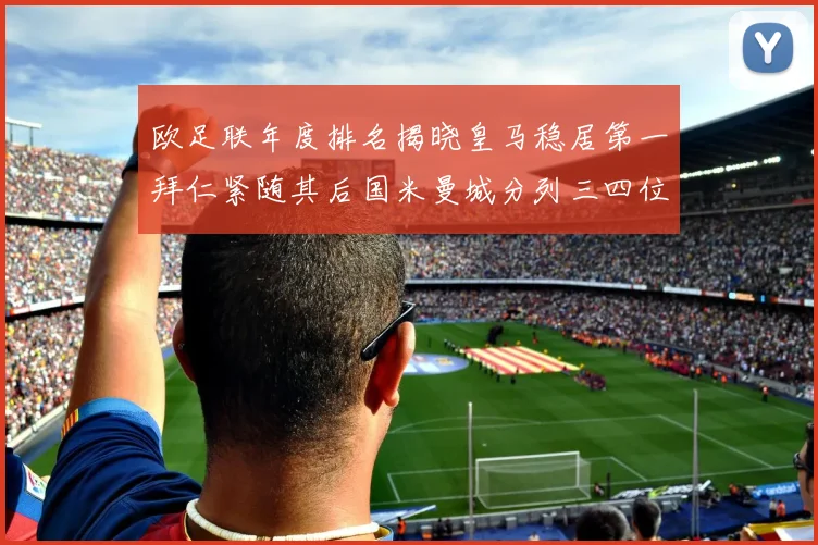 欧足联年度排名揭晓皇马稳居第一拜仁紧随其后国米曼城分列三四位
