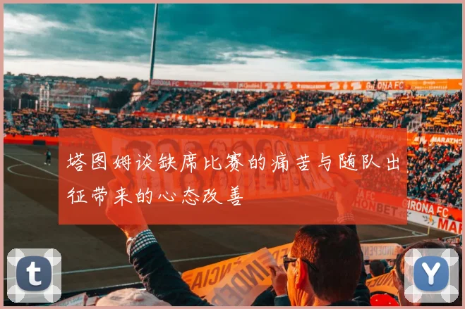 塔图姆谈缺席比赛的痛苦与随队出征带来的心态改善