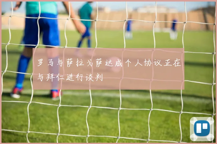 罗马与萨拉戈萨达成个人协议正在与拜仁进行谈判