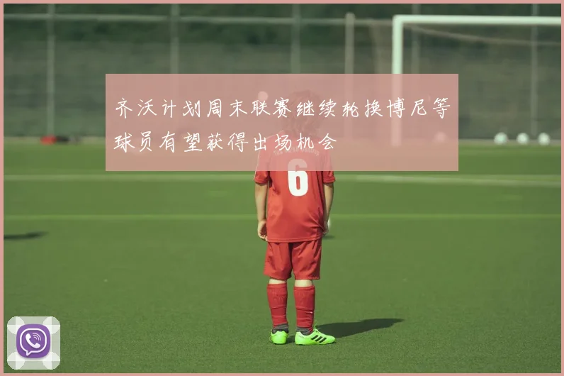 齐沃计划周末联赛继续轮换博尼等球员有望获得出场机会
