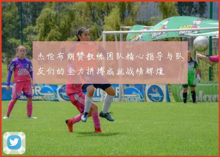 杰伦布朗赞教练团队精心指导与队友们的全力拼搏成就战绩辉煌
