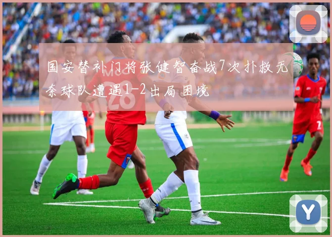 国安替补门将张健智奋战7次扑救无奈球队遭遇1-2出局困境