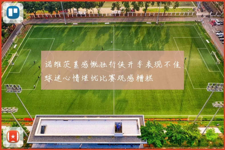 诺维茨基感慨独行侠开季表现不佳球迷心情堪忧比赛观感糟糕