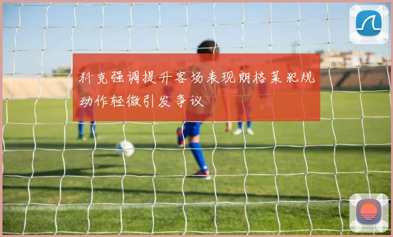 科克强调提升客场表现朗格莱犯规动作轻微引发争议