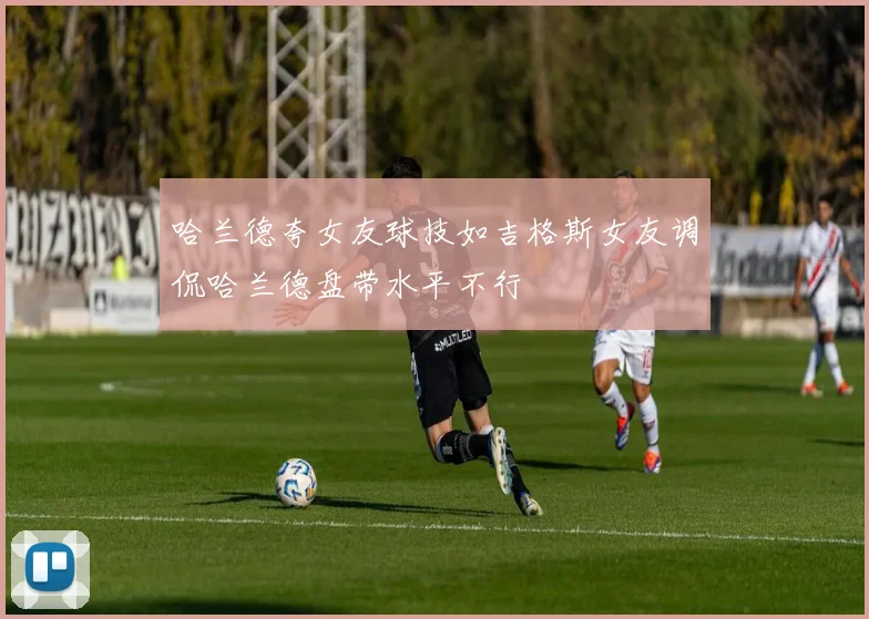 哈兰德夸女友球技如吉格斯女友调侃哈兰德盘带水平不行