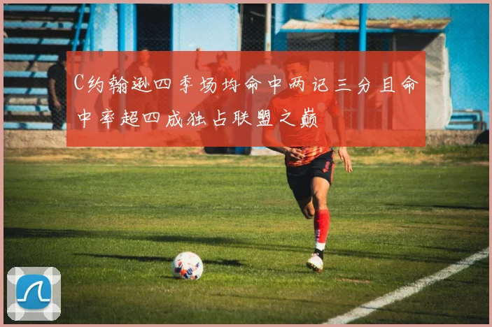 C约翰逊四季场均命中两记三分且命中率超四成独占联盟之巅