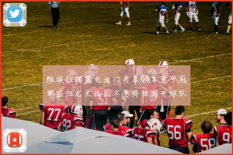 维埃拉揭露电话门内幕06年意甲冠军应归尤文我因不愿降级离开球队