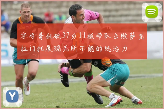 字母哥狂砍37分11板带队击败萨克拉门托展现无所不能的统治力