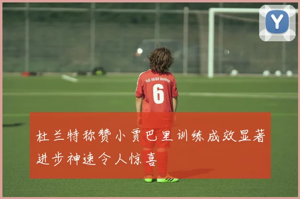 杜兰特称赞小贾巴里训练成效显著进步神速令人惊喜