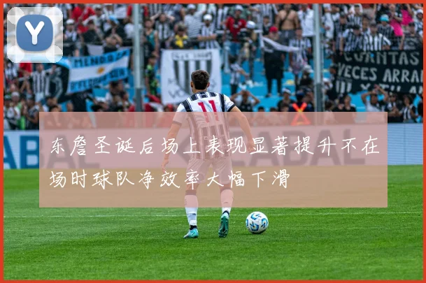 东詹圣诞后场上表现显著提升不在场时球队净效率大幅下滑